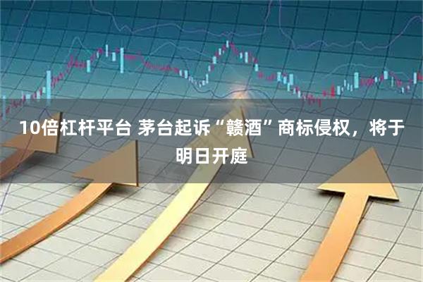 10倍杠杆平台 茅台起诉“赣酒”商标侵权，将于明日开庭