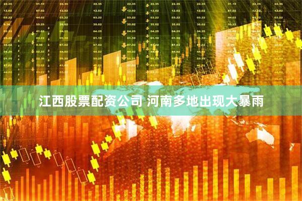 江西股票配资公司 河南多地出现大暴雨