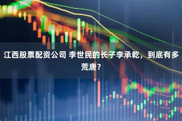 江西股票配资公司 李世民的长子李承乾，到底有多荒唐？