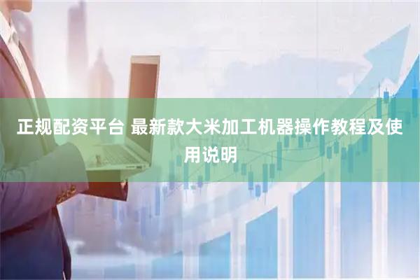 正规配资平台 最新款大米加工机器操作教程及使用说明