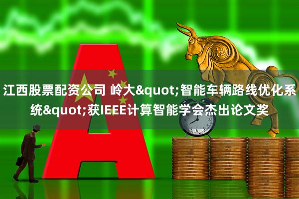 江西股票配资公司 岭大&quot;智能车辆路线优化系统&quot;获IEEE计算智能学会杰出论文奖
