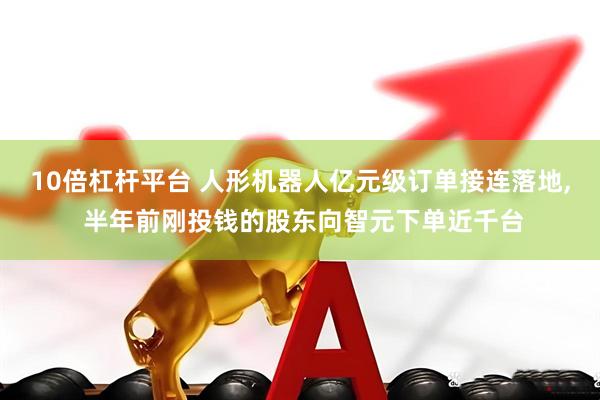 10倍杠杆平台 人形机器人亿元级订单接连落地, 半年前刚投钱的股东向智元下单近千台